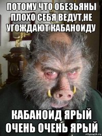 потому что обезьяны плохо себя ведут,не угождают кабаноиду кабаноид ярый очень очень ярый