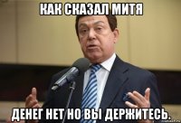 как сказал митя денег нет но вы держитесь.