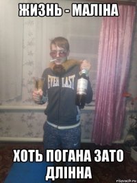 жизнь - маліна хоть погана зато длінна