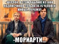 -шерлок, в этом паблике из 1000 подписчиков только 10-15 человек живых. почему? -мориарти...