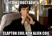 что же поставить...?! clapton coil или alien coil