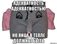 адекватность адекватностью но яйца в тепле должны быть