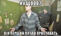 ну щооо? він перший почав приставать