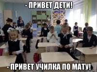 - привет дети! - привет училка по мату!