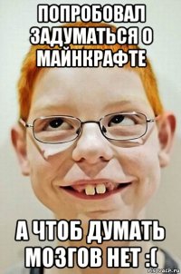 попробовал задуматься о майнкрафте а чтоб думать мозгов нет :(