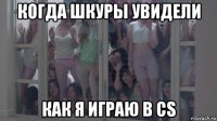 когда шкуры увидели как я играю в cs