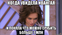 когда увидела ивангая и поняла что можно срубить больше 1 млн