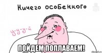  пойдем поплаваем!