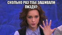 сколько раз тебе зашивали пизду? 