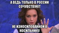 а ведь только в россии сочувствуют не износилованной а носильнику
