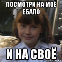 посмотри на моё ебало и на своё