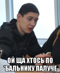  ой ща хтось по *бальнику палуче