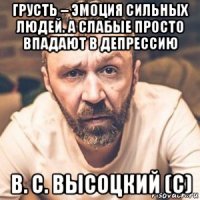 грусть – эмоция сильных людей. а слабые просто впадают в депрессию в. с. высоцкий (с)