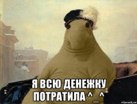 я всю денежку потратила ^_^