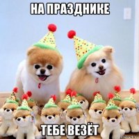 на празднике тебе везёт
