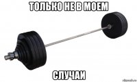 только не в моем случаи