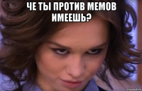 че ты против мемов имеешь? 