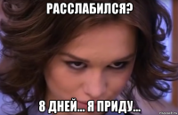 расслабился? 8 дней... я приду...
