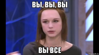 вы, вы, вы вы все