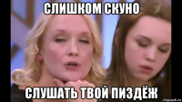 слишком скуно слушать твой пиздёж