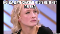 когда друг сказал что у него нет легенд 