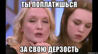 ты поплатишься за свою дерзость