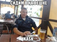 сидим в кафешке kask