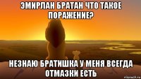 эмирлан братан что такое поражение? незнаю братишка у меня всегда отмазки есть