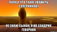 папа,а что такое уважать соперников? не знаю сынок, я же сандрик геворкян