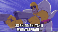  эх было бы так в мультсериале...