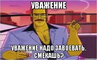 уважение уважение надо завоевать. смекашь?
