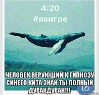  человек верующий к гипнозу синего кита знай ты полный дуракдурак!!!