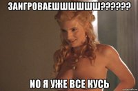 заигроваешшшшшш?????? no я уже все кусь