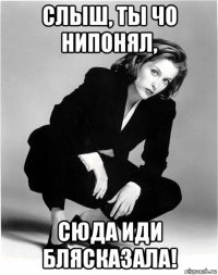 слыш, ты чо нипонял, сюда иди блясказала!