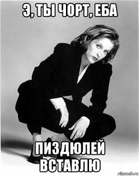 э, ты чорт, еба пиздюлей вставлю