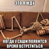 это я жду когда у саши появится время встретиться