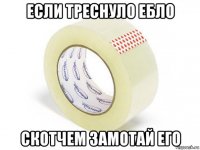 если треснуло ебло скотчем замотай его
