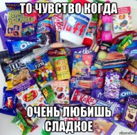 то чувство когда очень любишь сладкое