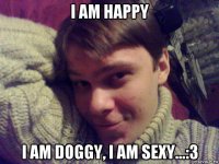 i am happy i am doggy, i am sexy...:3
