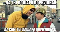 -да ты лошара порнушная да сам ты лашара порнушная-