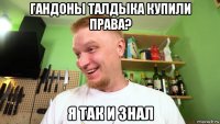 гандоны талдыка купили права? я так и знал