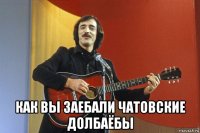  как вы заебали чатовские долбаёбы