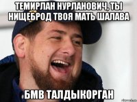 темирлан нурланович, ты нищеброд твоя мать шалава бмв талдыкорган