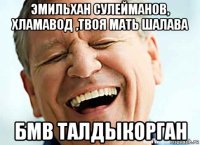 эмильхан сулейманов, хламавод ,твоя мать шалава бмв талдыкорган