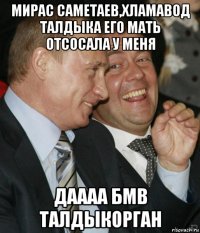 мирас саметаев,хламавод талдыка его мать отсосала у меня даааа бмв талдыкорган