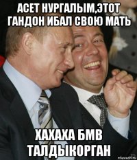 асет нургалым,этот гандон ибал свою мать хахаха бмв талдыкорган