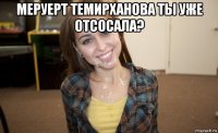 меруерт темирханова ты уже отсосала? 