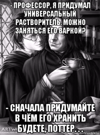- профессор, я придумал универсальный растворитель. можно заняться его варкой? - сначала придумайте в чём его хранить будете, поттер. . .