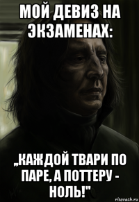 мой девиз на экзаменах: ,,каждой твари по паре, а поттеру - ноль!''