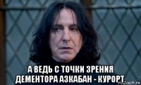  а ведь с точки зрения дементора азкабан - курорт.
